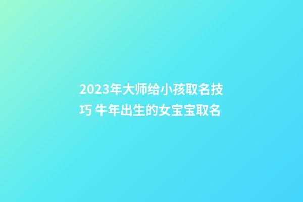 2023年大师给小孩取名技巧 牛年出生的女宝宝取名